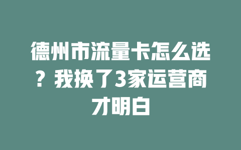 德州市流量卡怎么选？我换了3家运营商才明白