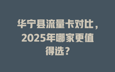 华宁县流量卡对比，2025年哪家更值得选？