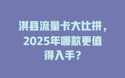 淇县流量卡大比拼，2025年哪款更值得入手？
