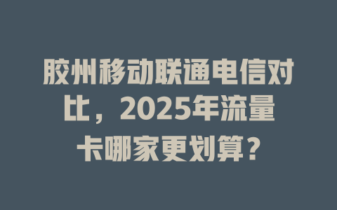 胶州移动联通电信对比，2025年流量卡哪家更划算？