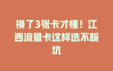 换了3张卡才懂！江西流量卡这样选不踩坑