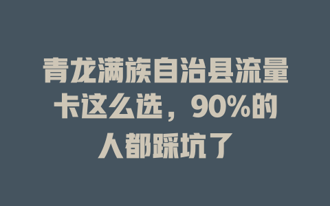青龙满族自治县流量卡这么选，90%的人都踩坑了