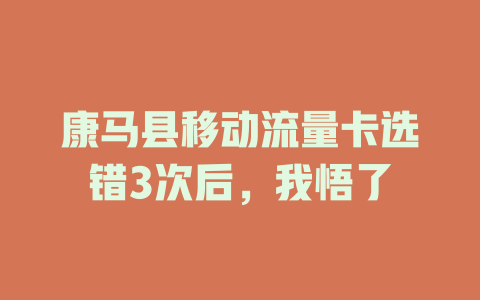 康马县移动流量卡选错3次后，我悟了