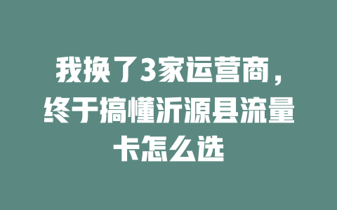 我换了3家运营商，终于搞懂沂源县流量卡怎么选