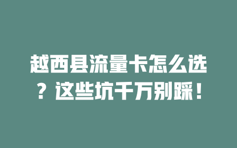 越西县流量卡怎么选？这些坑千万别踩！