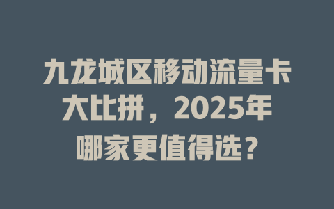 九龙城区移动流量卡大比拼，2025年哪家更值得选？