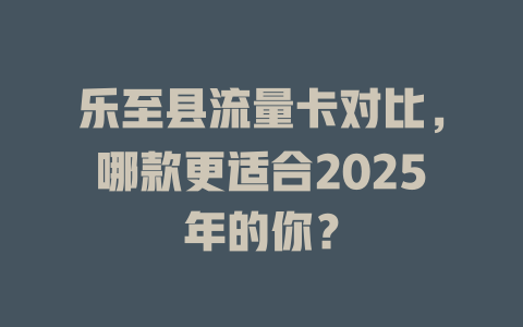 乐至县流量卡对比，哪款更适合2025年的你？