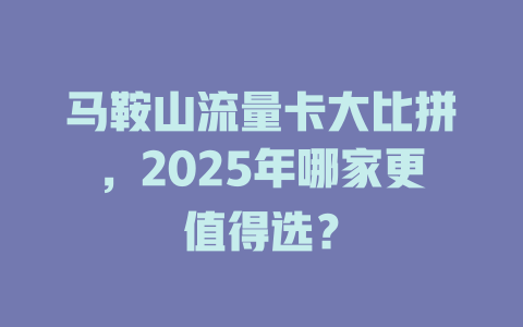 马鞍山流量卡大比拼，2025年哪家更值得选？