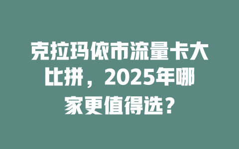 克拉玛依市流量卡大比拼，2025年哪家更值得选？