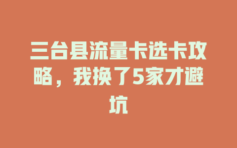 三台县流量卡选卡攻略，我换了5家才避坑