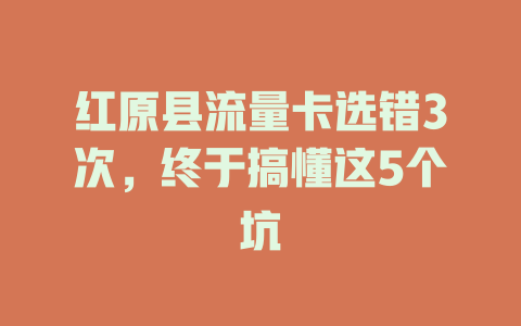 红原县流量卡选错3次，终于搞懂这5个坑