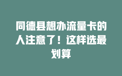 同德县想办流量卡的人注意了！这样选最划算