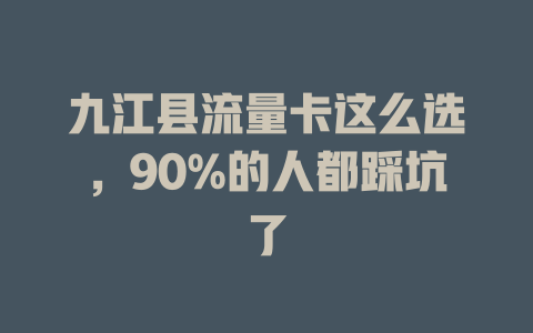 九江县流量卡这么选，90%的人都踩坑了