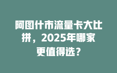 阿图什市流量卡大比拼，2025年哪家更值得选？