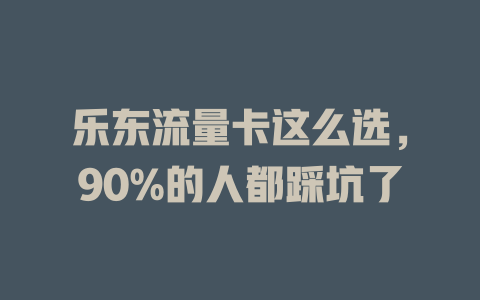 乐东流量卡这么选，90%的人都踩坑了