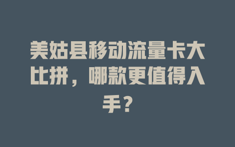 美姑县移动流量卡大比拼，哪款更值得入手？