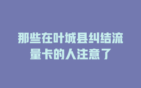 那些在叶城县纠结流量卡的人注意了