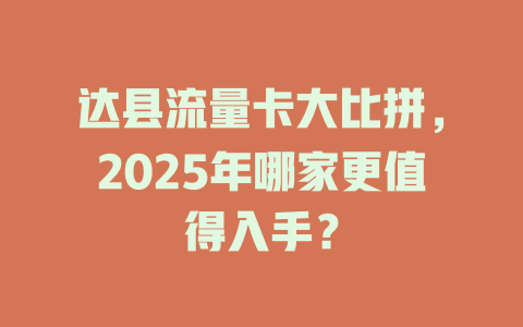 达县流量卡大比拼，2025年哪家更值得入手？