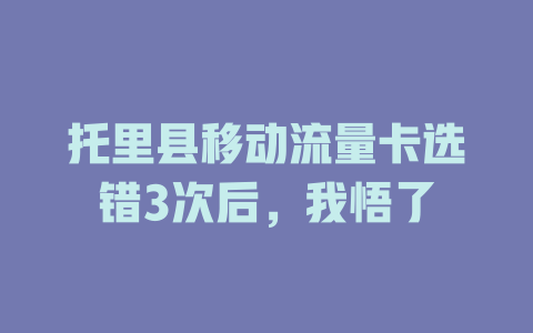 托里县移动流量卡选错3次后，我悟了