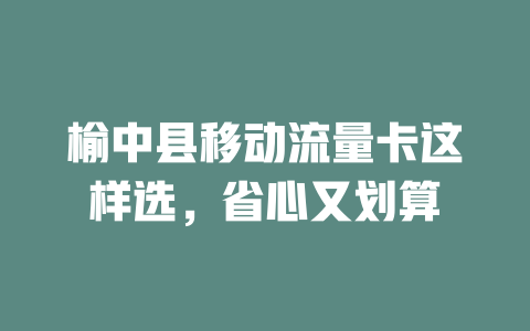 榆中县移动流量卡这样选，省心又划算