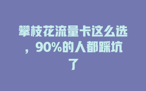 攀枝花流量卡这么选，90%的人都踩坑了