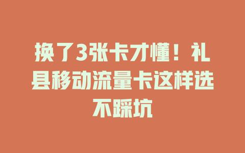换了3张卡才懂！礼县移动流量卡这样选不踩坑