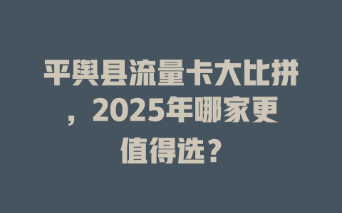 平舆县流量卡大比拼，2025年哪家更值得选？