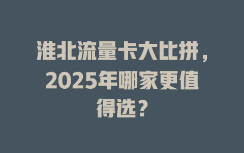 淮北流量卡大比拼，2025年哪家更值得选？