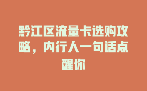 黔江区流量卡选购攻略，内行人一句话点醒你