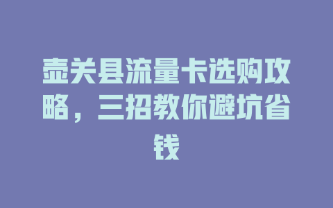 壶关县流量卡选购攻略，三招教你避坑省钱