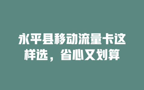 永平县移动流量卡这样选，省心又划算