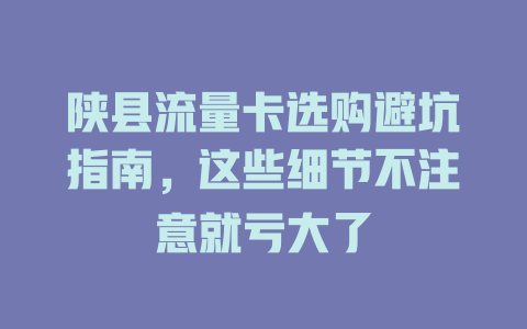 陕县流量卡选购避坑指南，这些细节不注意就亏大了