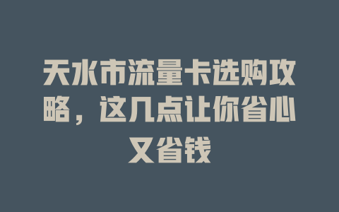 天水市流量卡选购攻略，这几点让你省心又省钱