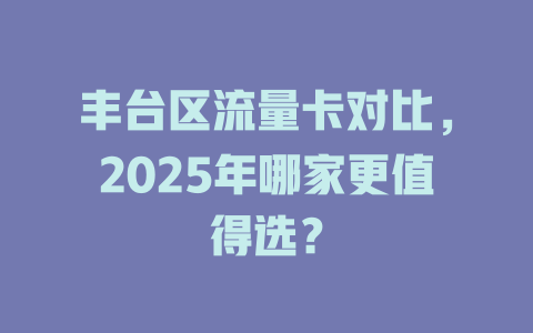 丰台区流量卡对比，2025年哪家更值得选？