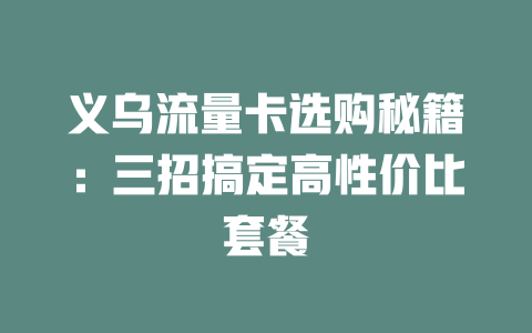 义乌流量卡选购秘籍：三招搞定高性价比套餐