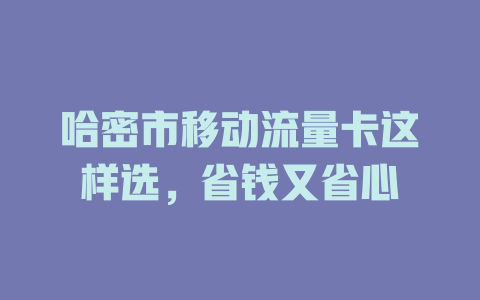 哈密市移动流量卡这样选，省钱又省心