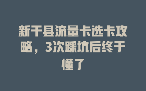 新干县流量卡选卡攻略，3次踩坑后终于懂了