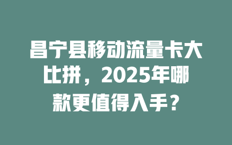 昌宁县移动流量卡大比拼，2025年哪款更值得入手？