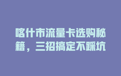 喀什市流量卡选购秘籍，三招搞定不踩坑