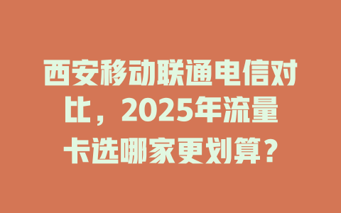 西安移动联通电信对比，2025年流量卡选哪家更划算？