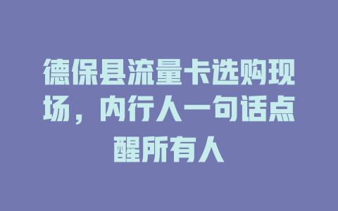 德保县流量卡选购现场，内行人一句话点醒所有人