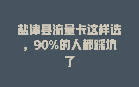 盐津县流量卡这样选，90%的人都踩坑了