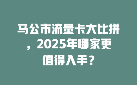 马公市流量卡大比拼，2025年哪家更值得入手？