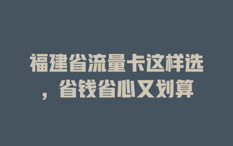 福建省流量卡这样选，省钱省心又划算