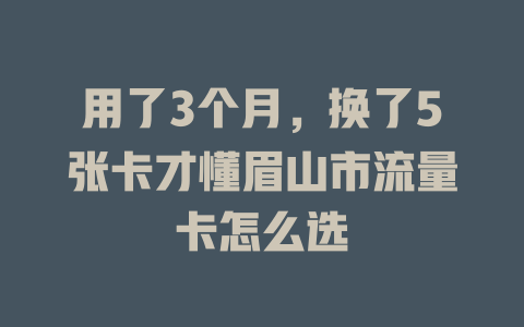 用了3个月，换了5张卡才懂眉山市流量卡怎么选