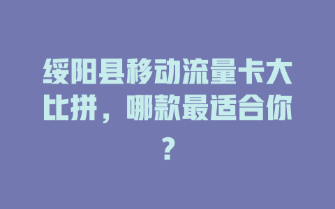 绥阳县移动流量卡大比拼，哪款最适合你？