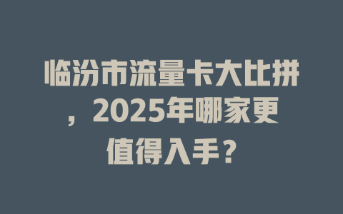 临汾市流量卡大比拼，2025年哪家更值得入手？