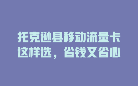 托克逊县移动流量卡这样选，省钱又省心
