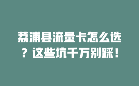 荔浦县流量卡怎么选？这些坑千万别踩！