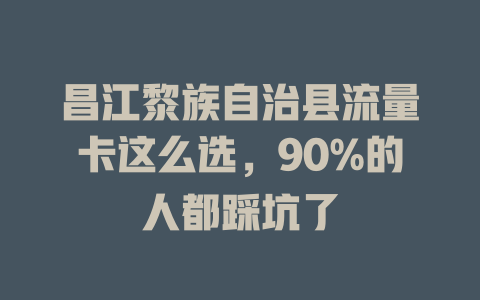 昌江黎族自治县流量卡这么选，90%的人都踩坑了